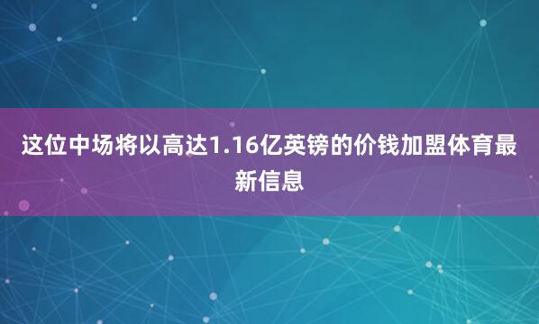 这位中场将以高达1.16亿英镑的价钱加盟体育最新信息