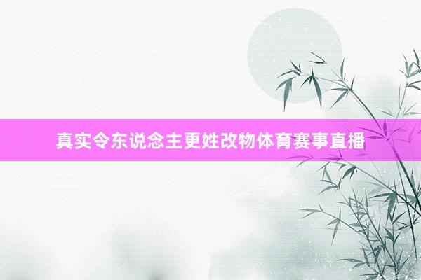 真实令东说念主更姓改物体育赛事直播