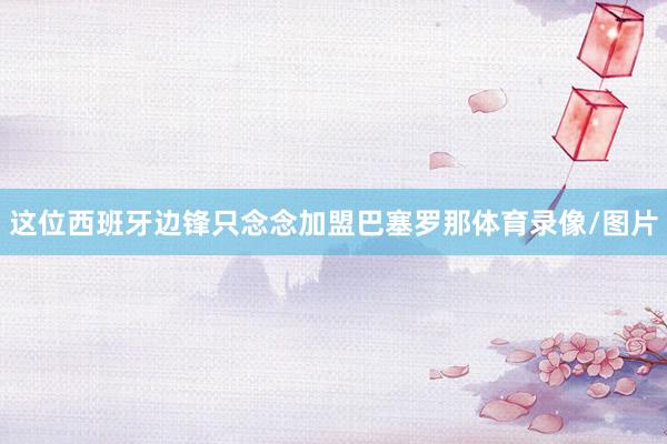 这位西班牙边锋只念念加盟巴塞罗那体育录像/图片