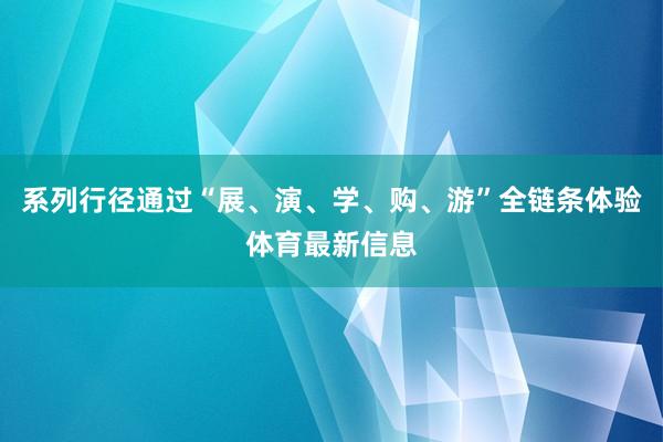 系列行径通过“展、演、学、购、游”全链条体验体育最新信息