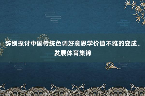 辞别探讨中国传统色调好意思学价值不雅的变成、发展体育集锦