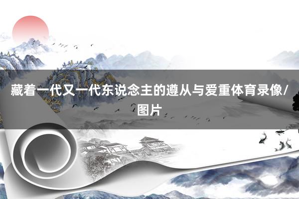 藏着一代又一代东说念主的遵从与爱重体育录像/图片