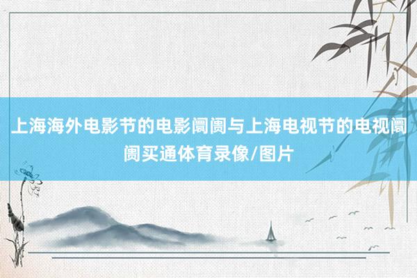 上海海外电影节的电影阛阓与上海电视节的电视阛阓买通体育录像/图片