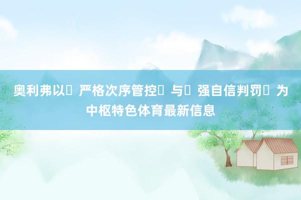 奥利弗以‌严格次序管控‌与‌强自信判罚‌为中枢特色体育最新信息