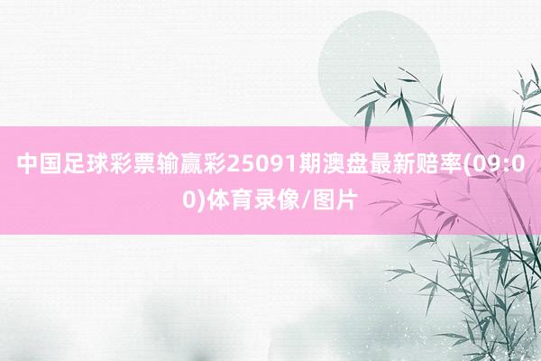 中国足球彩票输赢彩25091期澳盘最新赔率(09:00)体育录像/图片