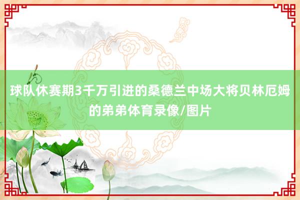 球队休赛期3千万引进的桑德兰中场大将贝林厄姆的弟弟体育录像/图片