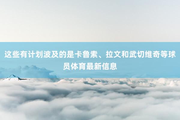 这些有计划波及的是卡鲁索、拉文和武切维奇等球员体育最新信息