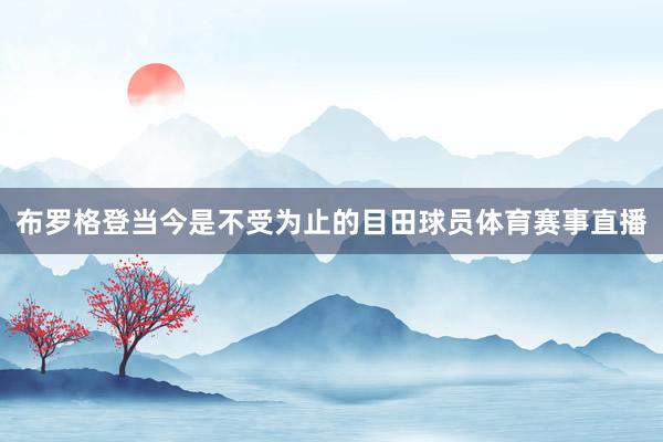 布罗格登当今是不受为止的目田球员体育赛事直播