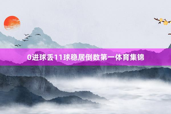 0进球丢11球稳居倒数第一体育集锦
