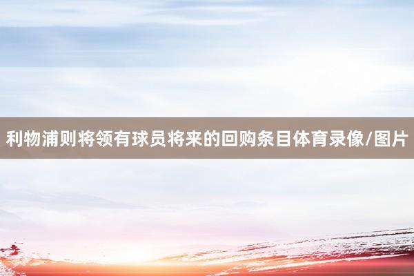 利物浦则将领有球员将来的回购条目体育录像/图片