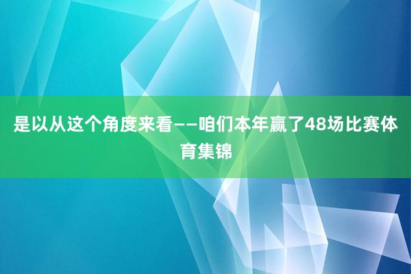 是以从这个角度来看——咱们本年赢了48场比赛体育集锦
