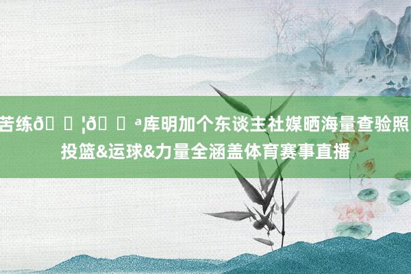苦练💦💪库明加个东谈主社媒晒海量查验照 投篮&运球&力量全涵盖体育赛事直播