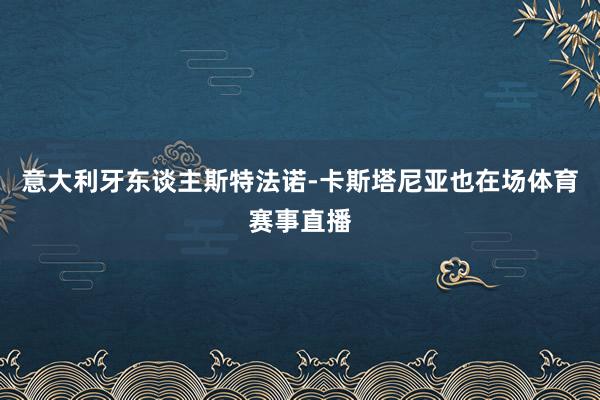意大利牙东谈主斯特法诺-卡斯塔尼亚也在场体育赛事直播