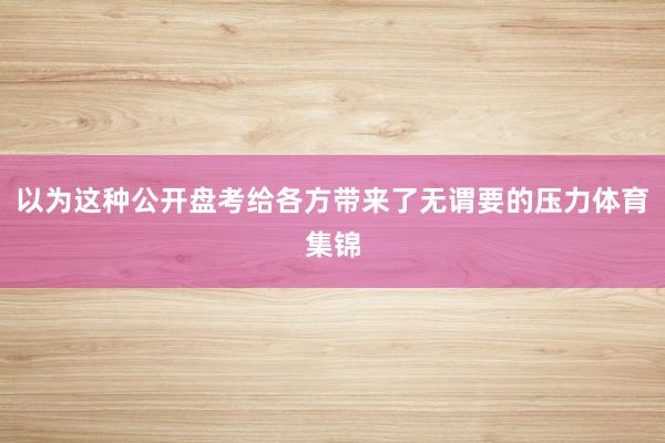 以为这种公开盘考给各方带来了无谓要的压力体育集锦