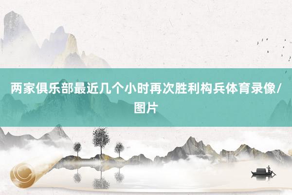 两家俱乐部最近几个小时再次胜利构兵体育录像/图片