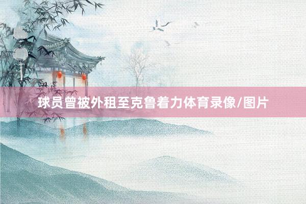 球员曾被外租至克鲁着力体育录像/图片