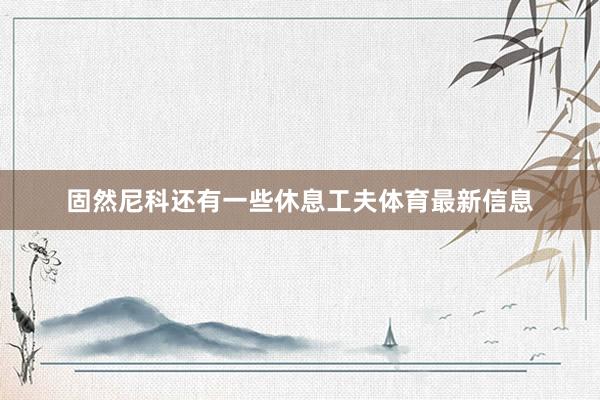 固然尼科还有一些休息工夫体育最新信息