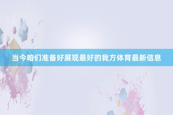 当今咱们准备好展现最好的我方体育最新信息