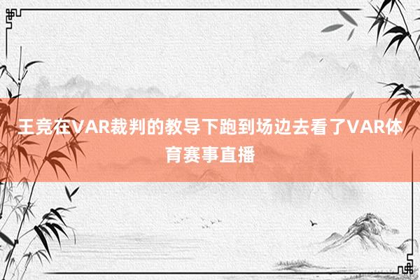 王竞在VAR裁判的教导下跑到场边去看了VAR体育赛事直播