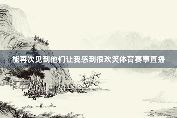 能再次见到他们让我感到很欢笑体育赛事直播