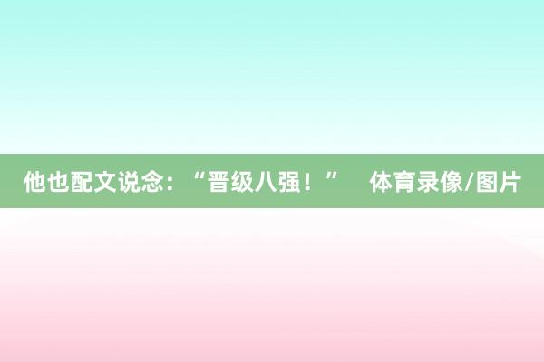 他也配文说念:“晋级八强!” 体育录像/图片