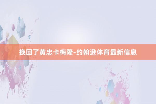 换回了黄忠卡梅隆-约翰逊体育最新信息