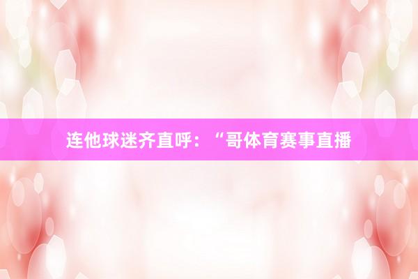 连他球迷齐直呼：“哥体育赛事直播