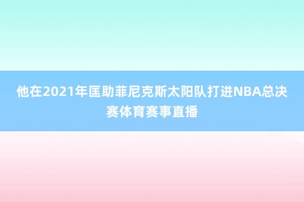 他在2021年匡助菲尼克斯太阳队打进NBA总决赛体育赛事直播