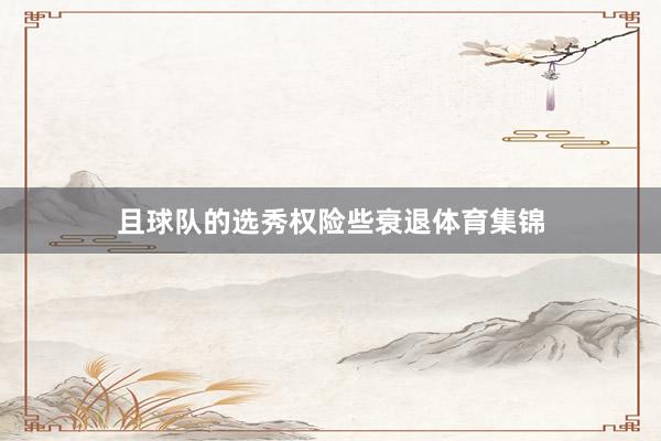 且球队的选秀权险些衰退体育集锦