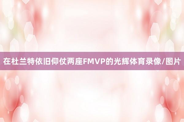 在杜兰特依旧仰仗两座FMVP的光辉体育录像/图片