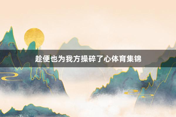 趁便也为我方操碎了心体育集锦
