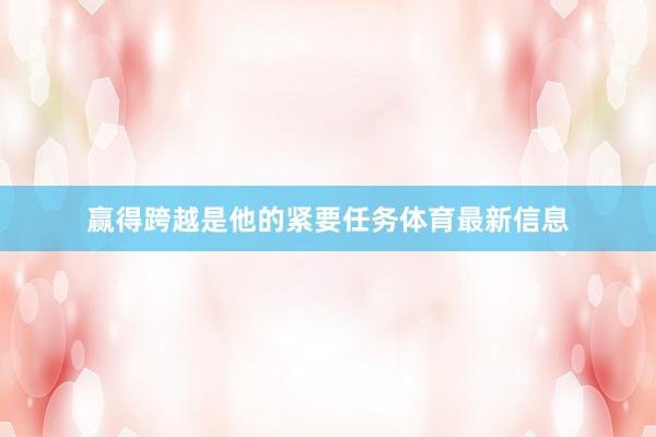 赢得跨越是他的紧要任务体育最新信息