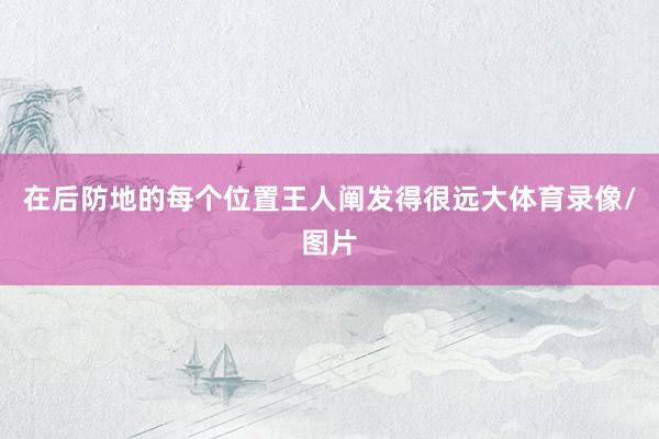 在后防地的每个位置王人阐发得很远大体育录像/图片