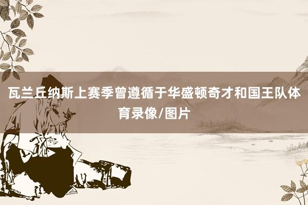 瓦兰丘纳斯上赛季曾遵循于华盛顿奇才和国王队体育录像/图片