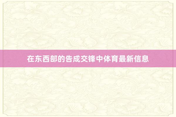 在东西部的告成交锋中体育最新信息