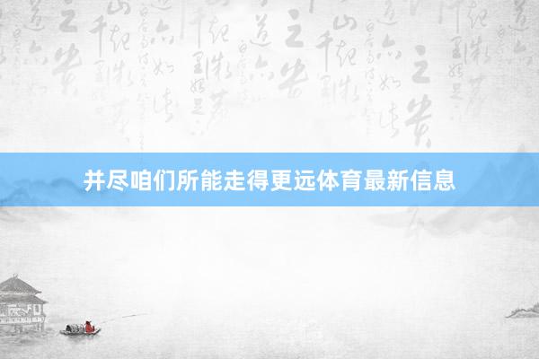 并尽咱们所能走得更远体育最新信息