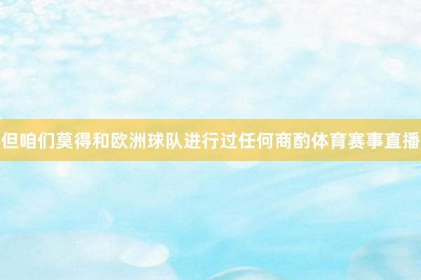 但咱们莫得和欧洲球队进行过任何商酌体育赛事直播
