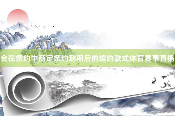 会在条约中商定条约到期后的续约款式体育赛事直播