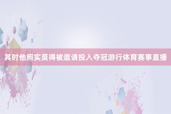 其时他照实莫得被邀请投入夺冠游行体育赛事直播