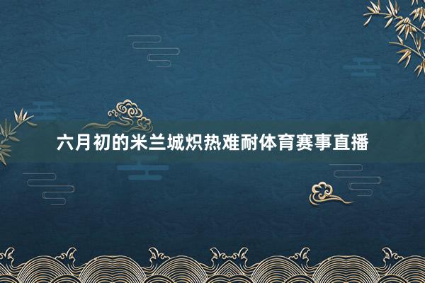 六月初的米兰城炽热难耐体育赛事直播