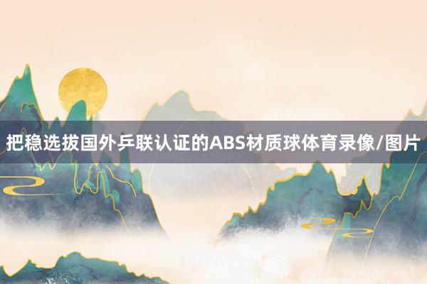 把稳选拔国外乒联认证的ABS材质球体育录像/图片