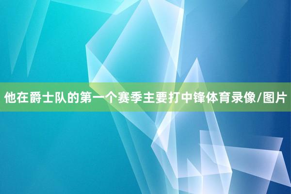 他在爵士队的第一个赛季主要打中锋体育录像/图片