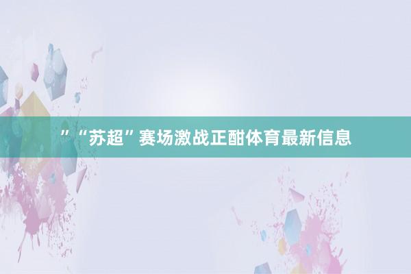 ”“苏超”赛场激战正酣体育最新信息