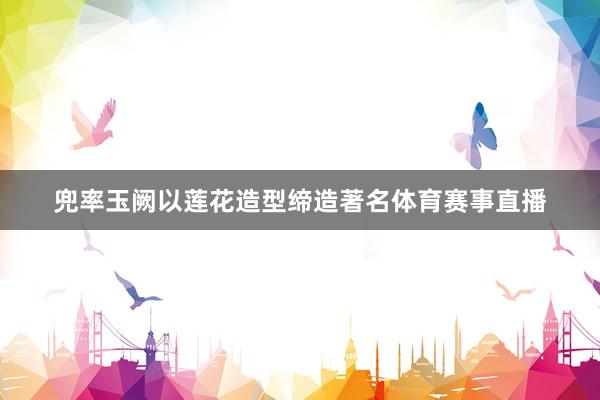 兜率玉阙以莲花造型缔造著名体育赛事直播