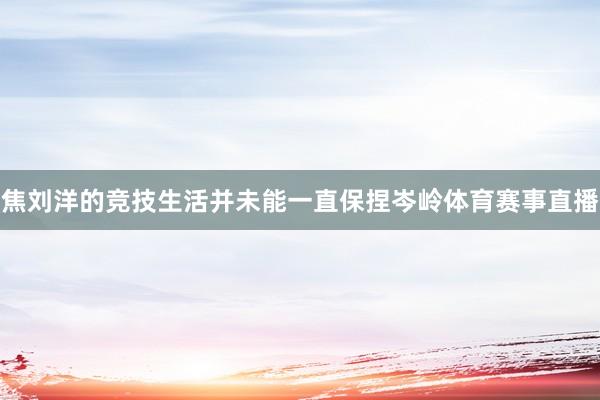 焦刘洋的竞技生活并未能一直保捏岑岭体育赛事直播