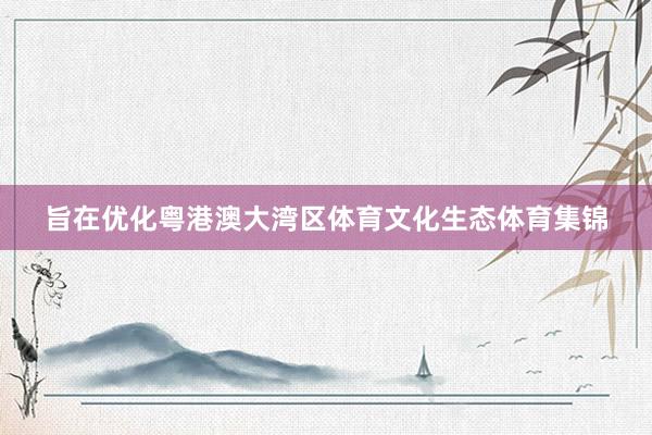 旨在优化粤港澳大湾区体育文化生态体育集锦