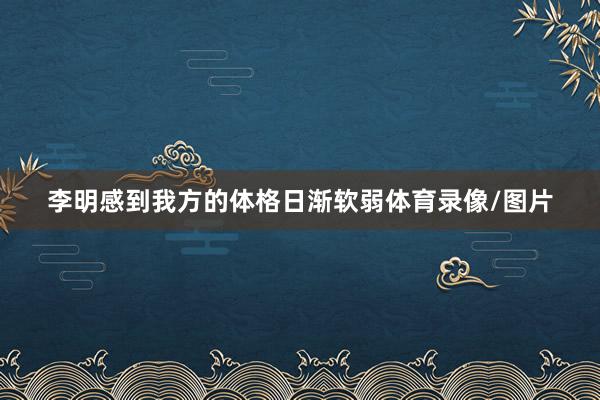 李明感到我方的体格日渐软弱体育录像/图片