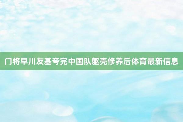 门将早川友基夸完中国队躯壳修养后体育最新信息