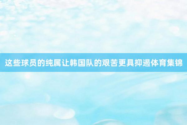 这些球员的纯属让韩国队的艰苦更具抑遏体育集锦
