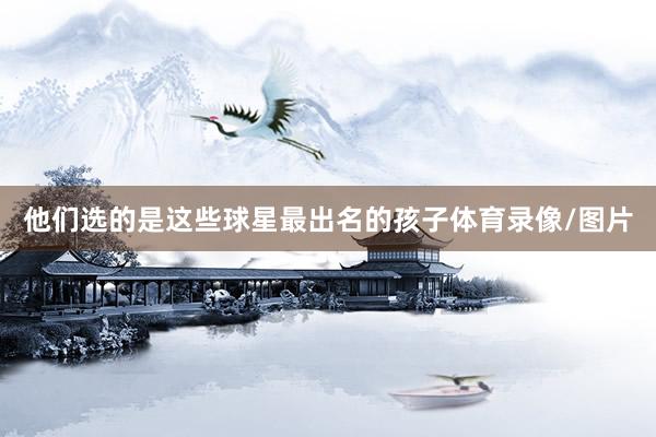 他们选的是这些球星最出名的孩子体育录像/图片